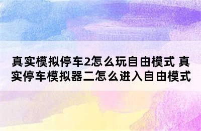 真实模拟停车2怎么玩自由模式 真实停车模拟器二怎么进入自由模式